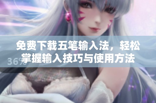 免费下载五笔输入法，轻松掌握输入技巧与使用方法