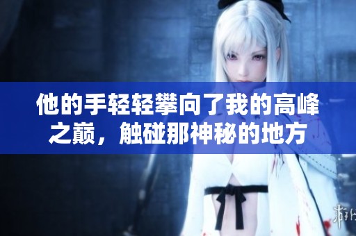 他的手轻轻攀向了我的高峰之巅，触碰那神秘的地方