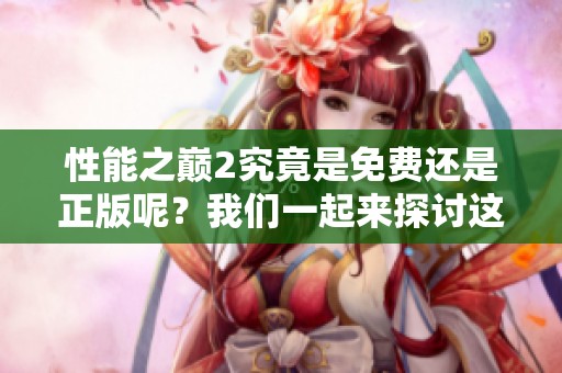 性能之巅2究竟是免费还是正版呢？我们一起来探讨这个问题吧。