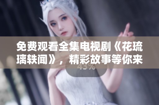免费观看全集电视剧《花琉璃轶闻》，精彩故事等你来欣赏
