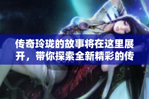 传奇玲珑的故事将在这里展开，带你探索全新精彩的传奇旅程