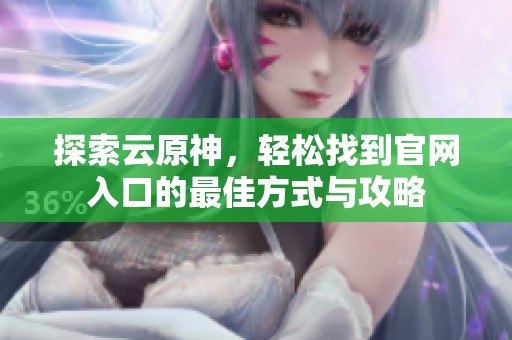 探索云原神，轻松找到官网入口的最佳方式与攻略