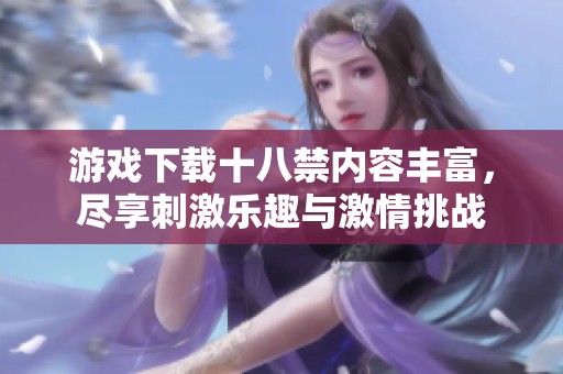 游戏下载十八禁内容丰富，尽享刺激乐趣与激情挑战