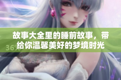 故事大全里的睡前故事，带给你温馨美好的梦境时光