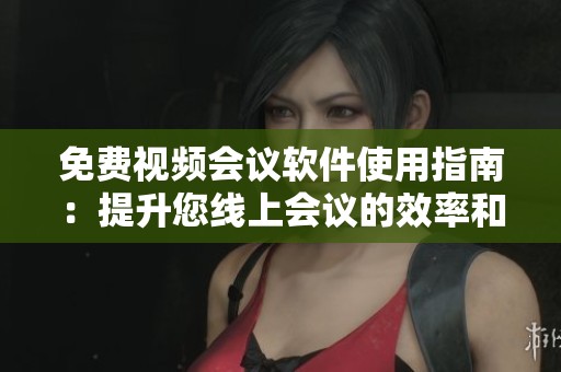 免费视频会议软件使用指南：提升您线上会议的效率和体验
