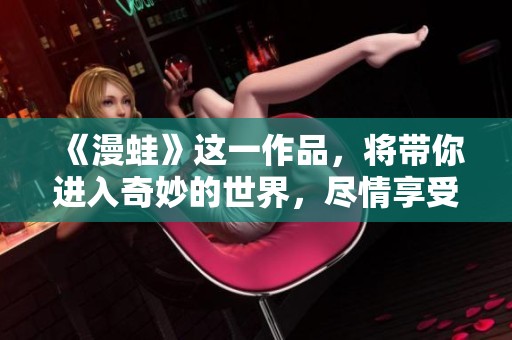 《漫蛙》这一作品，将带你进入奇妙的世界，尽情享受想象的乐趣。