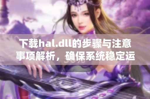 下载hal.dll的步骤与注意事项解析，确保系统稳定运行的方法