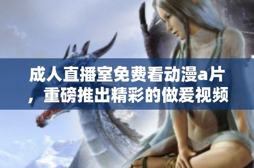 **直播室免费看动漫**，重磅推出精彩的做爰视频内容