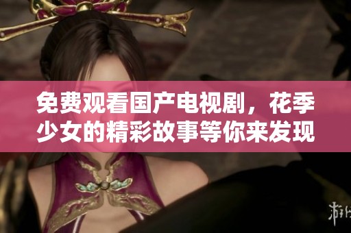 免费观看国产电视剧，花季少女的精彩故事等你来发现