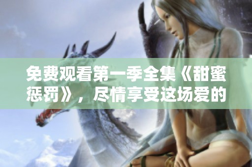 免费观看第一季全集《甜蜜惩罚》，尽情享受这场爱的游戏