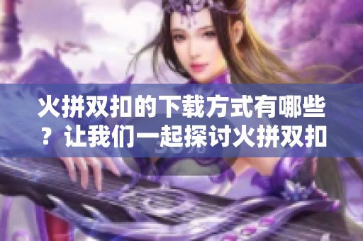 火拼双扣的下载方式有哪些？让我们一起探讨火拼双扣下载的乐趣所在