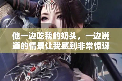 他一边吃我的奶头，一边说道的情景让我感到非常惊讶