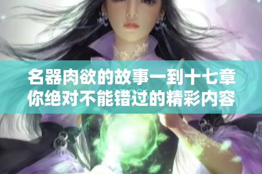 名器肉欲的故事一到十七章你绝对不能错过的精彩内容