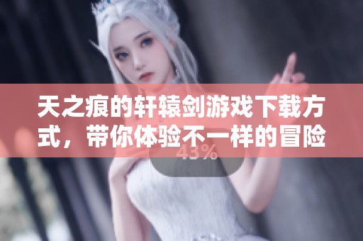 天之痕的轩辕剑游戏下载方式，带你体验不一样的冒险旅程