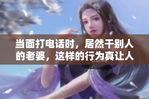 当面打电话时，居然干别人的老婆，这样的行为真让人震惊
