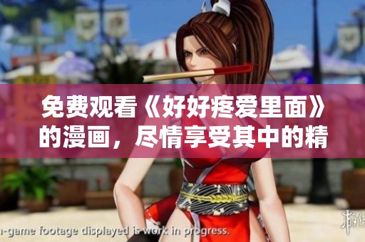 免费观看《好好疼爱里面》的漫画，尽情享受其中的精彩故事与情感表现