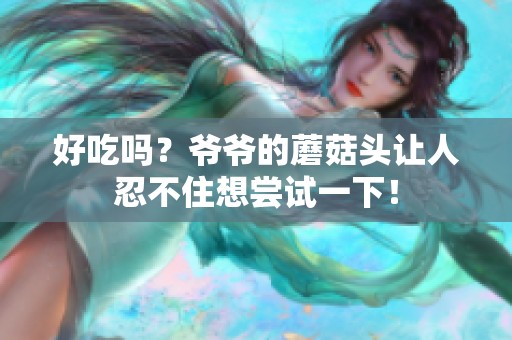 好吃吗？爷爷的蘑菇头让人忍不住想尝试一下！