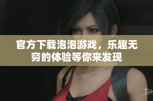 官方下载泡泡游戏，乐趣无穷的体验等你来发现