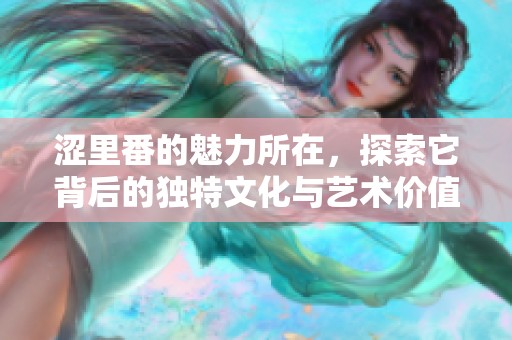 涩里番的魅力所在，探索它背后的独特文化与艺术价值