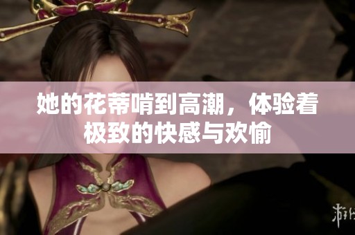 她的花蒂啃到高潮，体验着极致的快感与欢愉