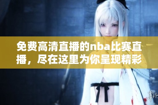 免费高清直播的nba比赛直播，尽在这里为你呈现精彩瞬间