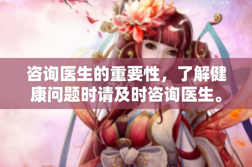咨询医生的重要性，了解健康问题时请及时咨询医生。
