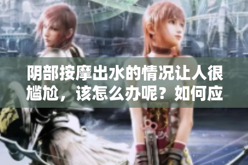 阴部按摩出水的情况让人很尴尬，该怎么办呢？如何应对这种尴尬的感觉呢？