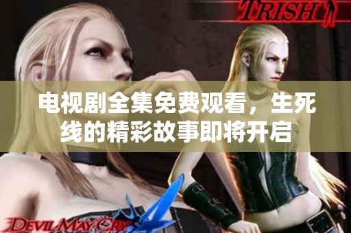 电视剧全集免费观看，生死线的精彩故事即将开启
