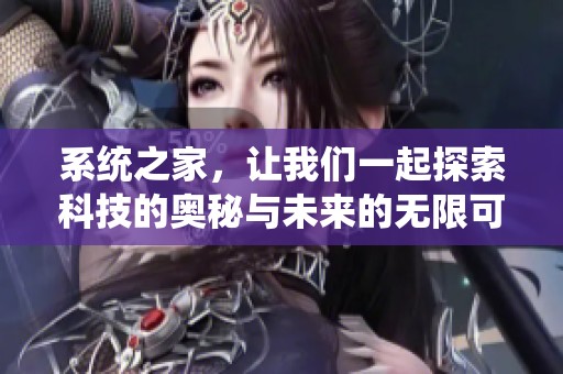 系统之家，让我们一起探索科技的奥秘与未来的无限可能