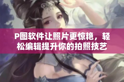 P图软件让照片更惊艳，轻松编辑提升你的拍照技艺