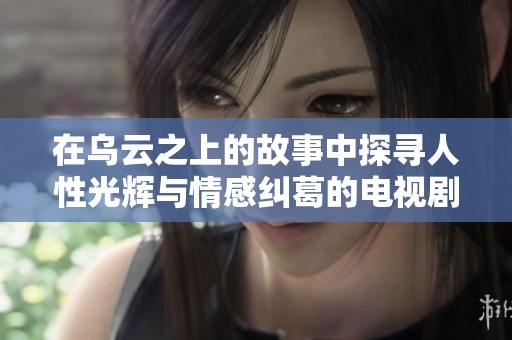 在乌云之上的故事中探寻人性光辉与情感纠葛的电视剧