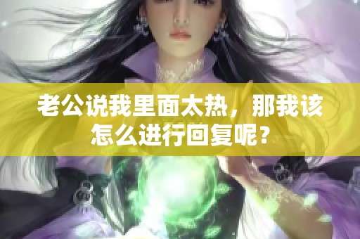老公说我里面太热，那我该怎么进行回复呢？