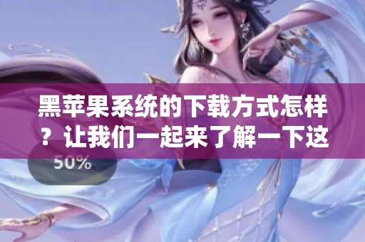 黑苹果系统的下载方式怎样？让我们一起来了解一下这款系统下载的相关信息吧