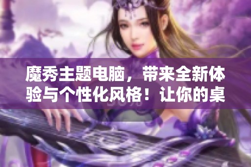 魔秀主题电脑，带来全新体验与个性化风格！让你的桌面焕然一新！