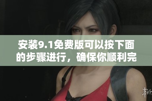 安装9.1免费版可以按下面的步骤进行，确保你顺利完成安装。