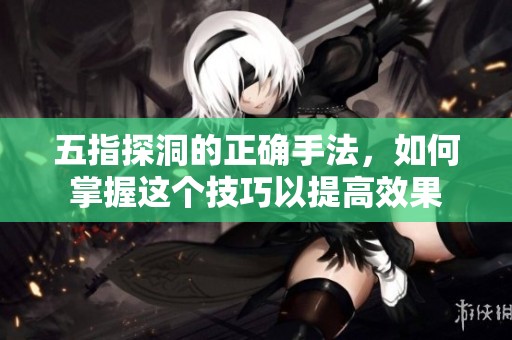 五指探洞的正确手法，如何掌握这个技巧以提高效果