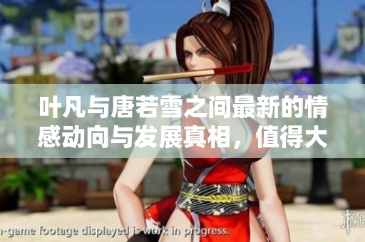 叶凡与唐若雪之间最新的情感动向与发展真相，值得大家关注与探讨