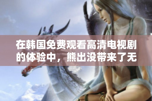 在韩国免费观看高清电视剧的体验中，熊出没带来了无限乐趣
