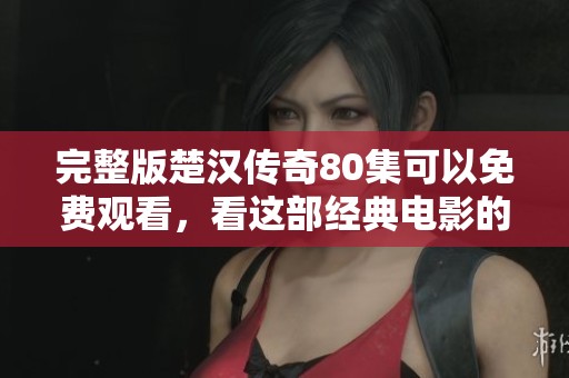 完整版楚汉传奇80集可以免费观看，看这部经典电影的精彩内容！