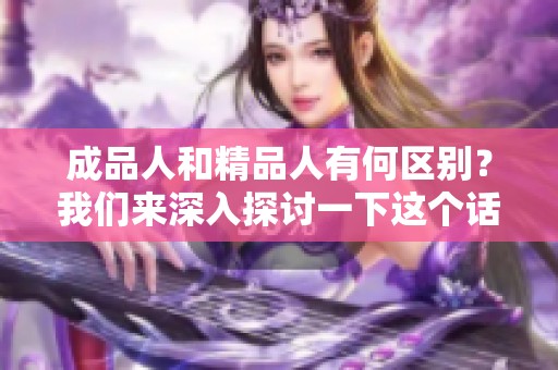 成品人和精品人有何区别？我们来深入探讨一下这个话题。