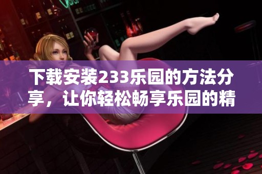 下载安装233乐园的方法分享，让你轻松畅享乐园的精彩！