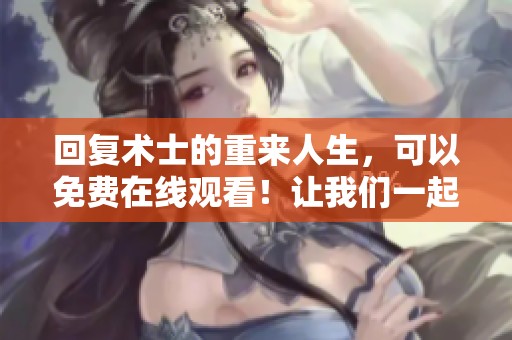 回复术士的重来人生，可以免费在线观看！让我们一起感受这段奇妙旅程