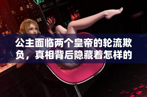 公主面临两个皇帝的轮流欺负，真相背后隐藏着怎样的秘密？