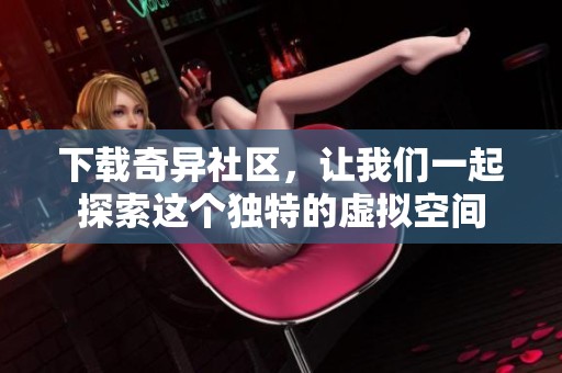 下载奇异社区，让我们一起探索这个独特的虚拟空间