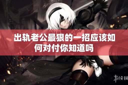 出轨老公最狠的一招应该如何对付你知道吗