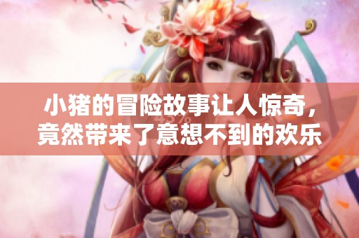 小猪的冒险故事让人惊奇，竟然带来了意想不到的欢乐体验