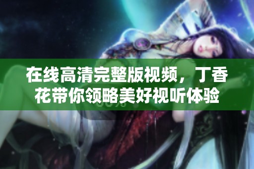 在线高清完整版视频，**花带你领略美好视听体验