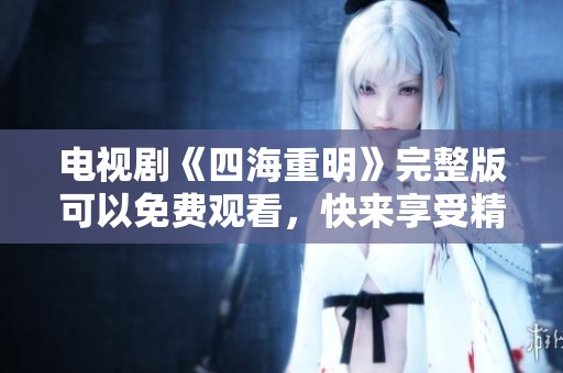 电视剧《四海重明》完整版可以免费观看，快来享受精彩剧情！