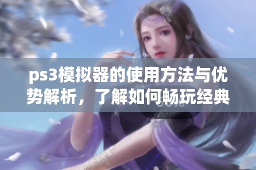 ps3模拟器的使用方法与优势解析，了解如何畅玩经典游戏