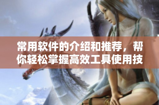 常用软件的介绍和推荐，帮你轻松掌握高效工具使用技巧